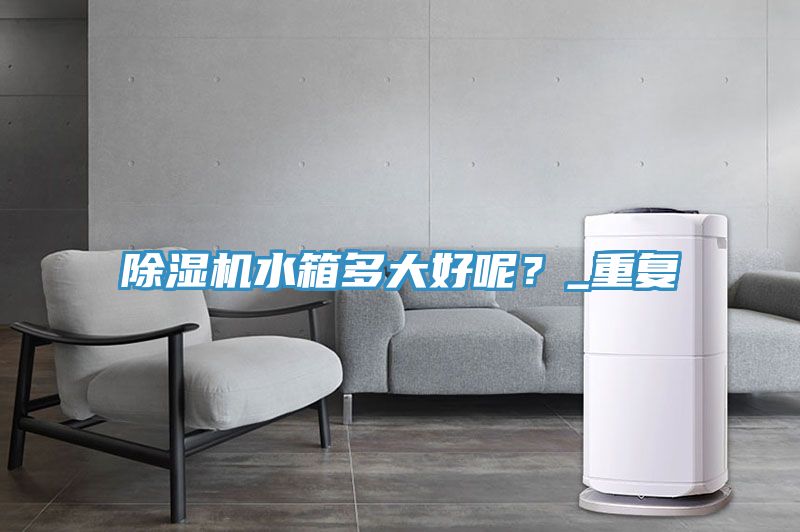 除濕機水箱多大好呢？_重復(fù)
